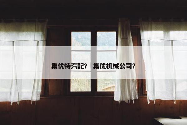 集优特汽配？ 集优机械公司？
