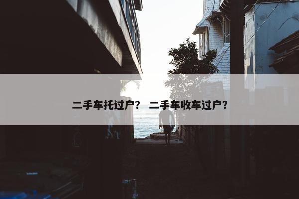 二手车托过户？ 二手车收车过户？