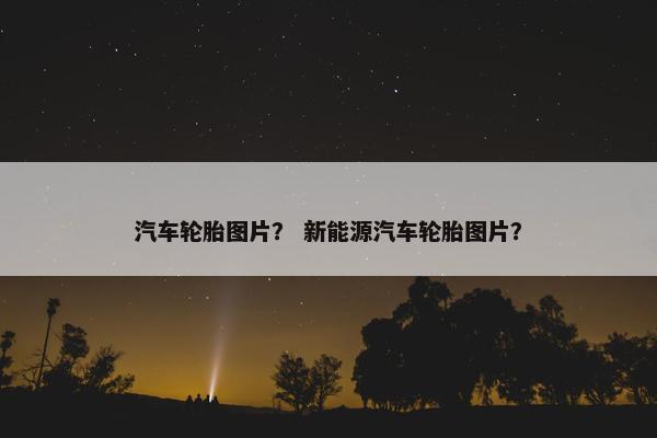 汽车轮胎图片？ 新能源汽车轮胎图片？