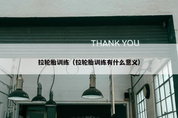 拉轮胎训练（拉轮胎训练有什么意义）