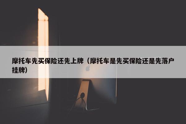 摩托车先买保险还先上牌（摩托车是先买保险还是先落户挂牌）