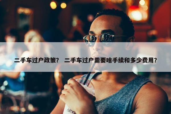 二手车过户政策？ 二手车过户需要啥手续和多少费用？