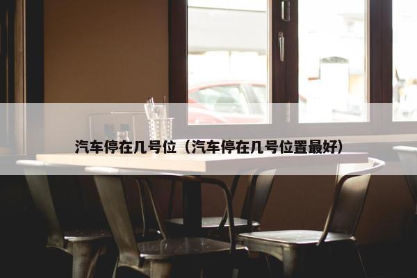 汽车停在几号位（汽车停在几号位置最好）