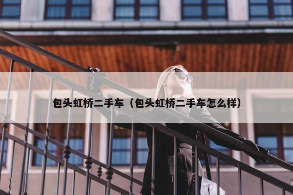包头虹桥二手车（包头虹桥二手车怎么样）