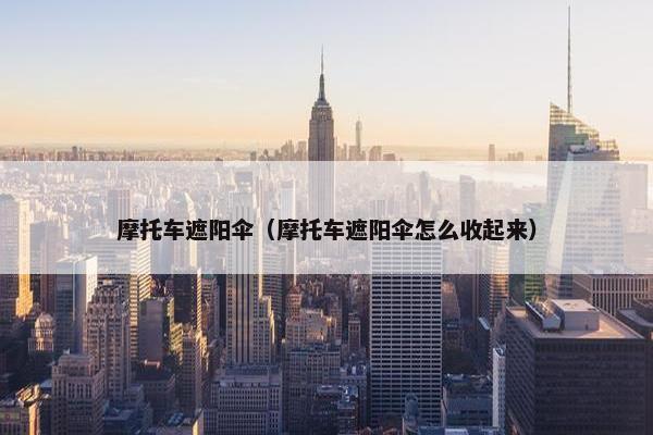 摩托车遮阳伞（摩托车遮阳伞怎么收起来）