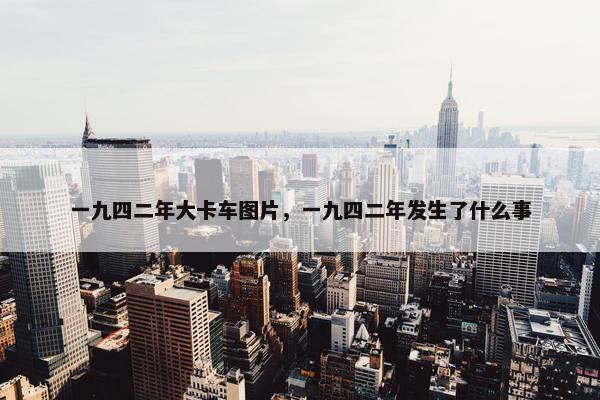 一九四二年大卡车图片，一九四二年发生了什么事