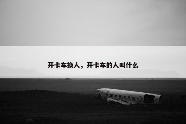 开卡车换人，开卡车的人叫什么