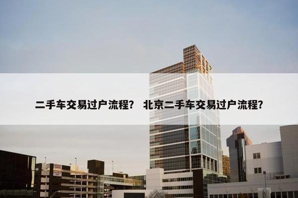 二手车交易过户流程？ 北京二手车交易过户流程？