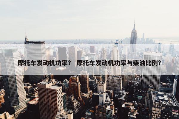 摩托车发动机功率？ 摩托车发动机功率与柴油比例？