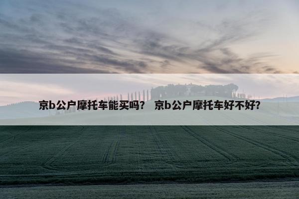 京b公户摩托车能买吗？ 京b公户摩托车好不好？