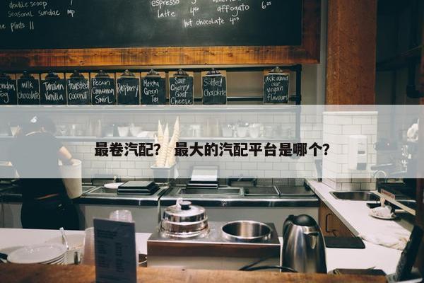 最卷汽配？ 最大的汽配平台是哪个？