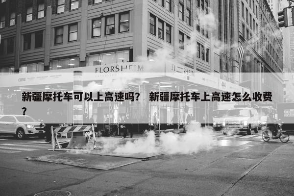 新疆摩托车可以上高速吗？ 新疆摩托车上高速怎么收费？