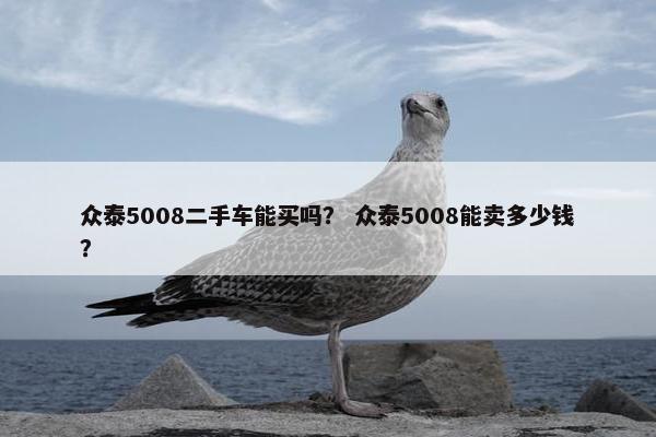 众泰5008二手车能买吗？ 众泰5008能卖多少钱？