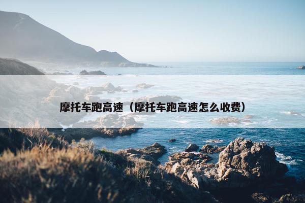 摩托车跑高速（摩托车跑高速怎么收费）