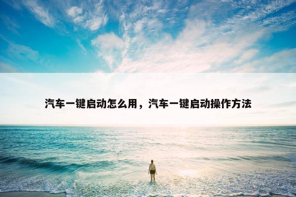 汽车一键启动怎么用，汽车一键启动操作方法