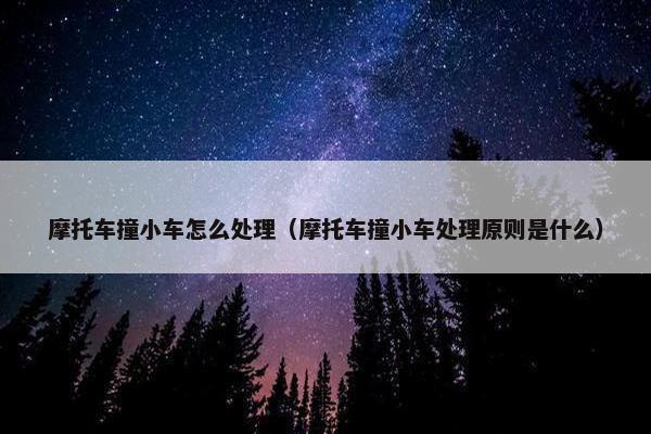 摩托车撞小车怎么处理（摩托车撞小车处理原则是什么）