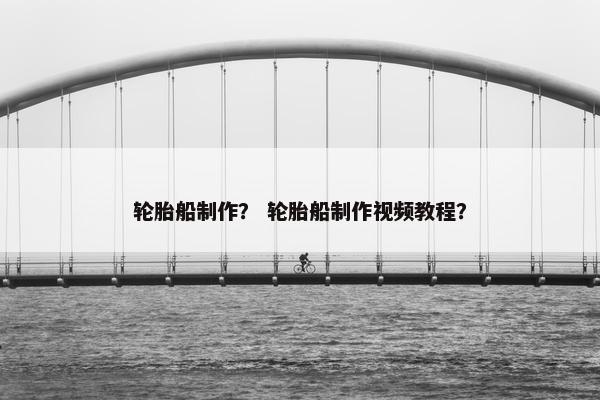 轮胎船制作？ 轮胎船制作视频教程？