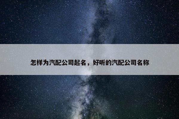 怎样为汽配公司起名，好听的汽配公司名称