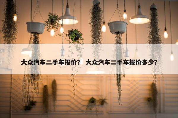 大众汽车二手车报价？ 大众汽车二手车报价多少？