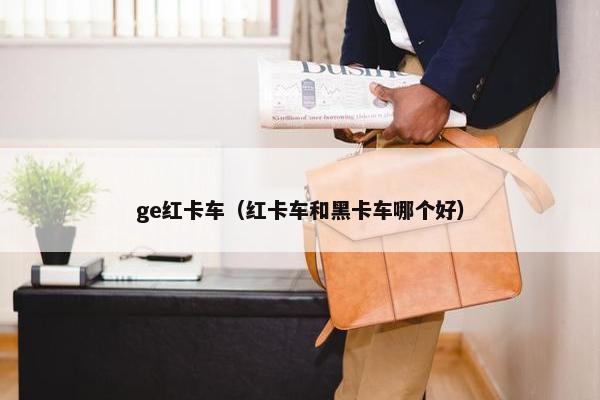 ge红卡车（红卡车和黑卡车哪个好）