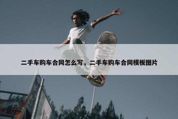 二手车购车合同怎么写，二手车购车合同模板图片
