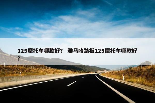 125摩托车哪款好？ 雅马哈踏板125摩托车哪款好？