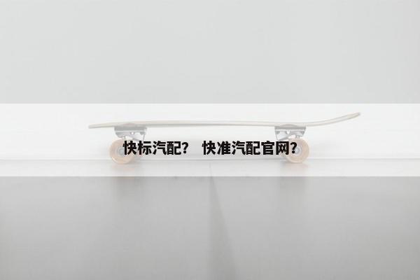 快标汽配？ 快准汽配官网？