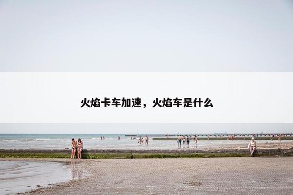 火焰卡车加速，火焰车是什么