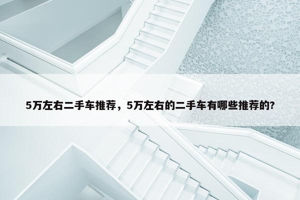 5万左右二手车推荐，5万左右的二手车有哪些推荐的?