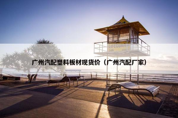 广州汽配塑料板材现货价（广州汽配厂家）