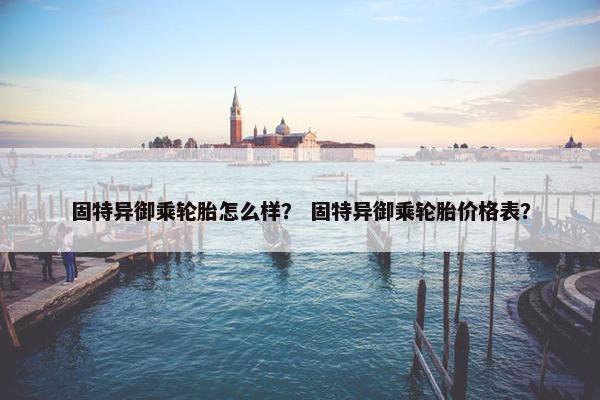 固特异御乘轮胎怎么样？ 固特异御乘轮胎价格表？
