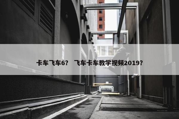 卡车飞车6？ 飞车卡车教学视频2019？