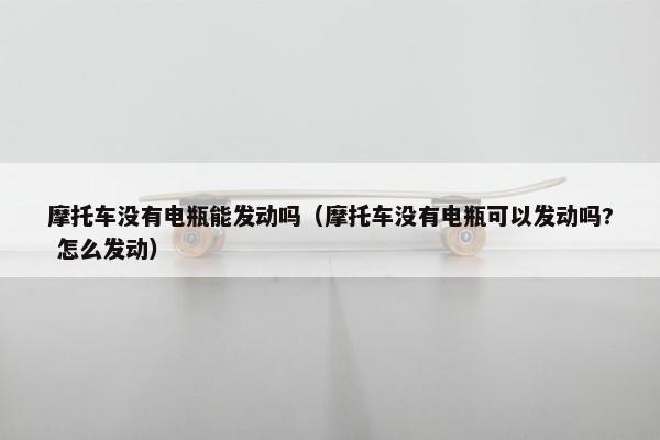 摩托车没有电瓶能发动吗（摩托车没有电瓶可以发动吗? 怎么发动）