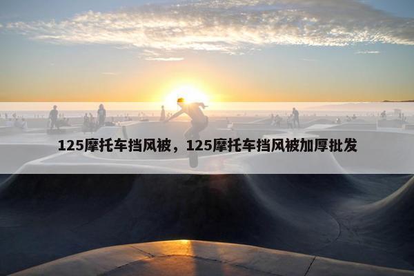 125摩托车挡风被，125摩托车挡风被加厚批发