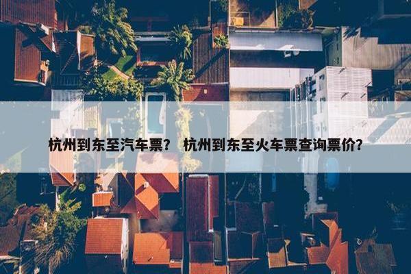 杭州到东至汽车票？ 杭州到东至火车票查询票价？
