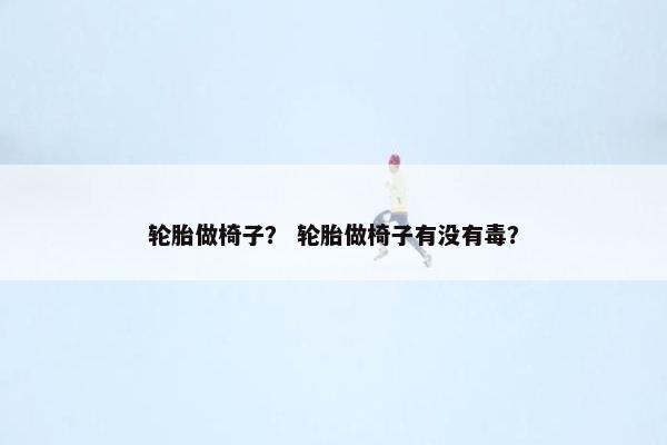轮胎做椅子？ 轮胎做椅子有没有毒？