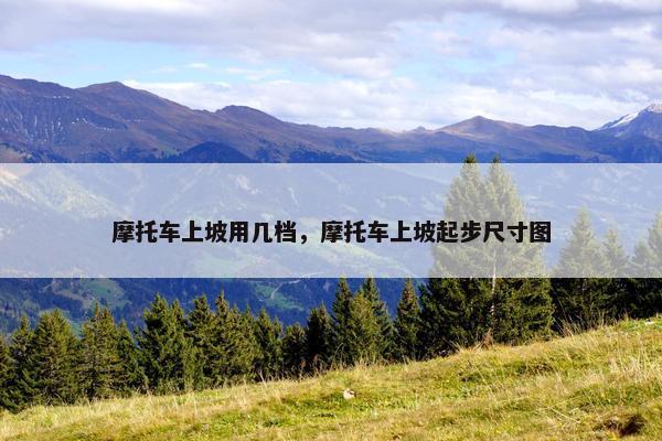 摩托车上坡用几档，摩托车上坡起步尺寸图