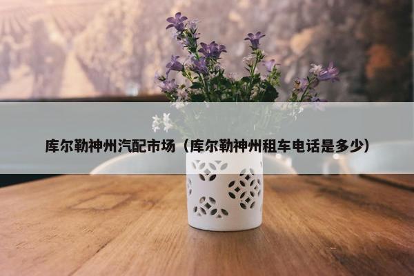 库尔勒神州汽配市场（库尔勒神州租车电话是多少）
