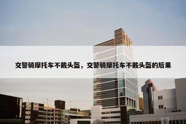 交警骑摩托车不戴头盔，交警骑摩托车不戴头盔的后果