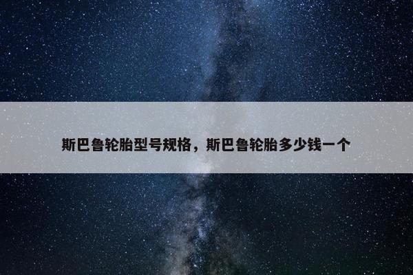 斯巴鲁轮胎型号规格，斯巴鲁轮胎多少钱一个