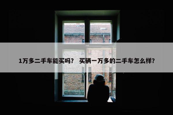 1万多二手车能买吗？ 买辆一万多的二手车怎么样？
