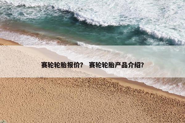 赛轮轮胎报价？ 赛轮轮胎产品介绍？