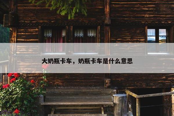 大奶瓶卡车，奶瓶卡车是什么意思