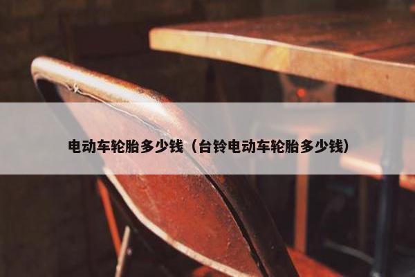 电动车轮胎多少钱（台铃电动车轮胎多少钱）