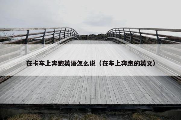 在卡车上奔跑英语怎么说（在车上奔跑的英文）