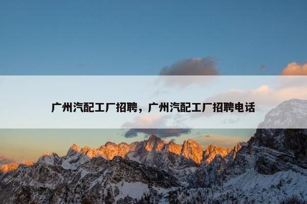 广州汽配工厂招聘，广州汽配工厂招聘电话