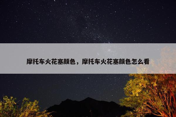 摩托车火花塞颜色，摩托车火花塞颜色怎么看
