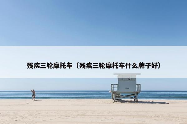 残疾三轮摩托车（残疾三轮摩托车什么牌子好）