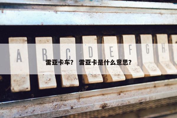 雷亚卡车？ 雷亚卡是什么意思？