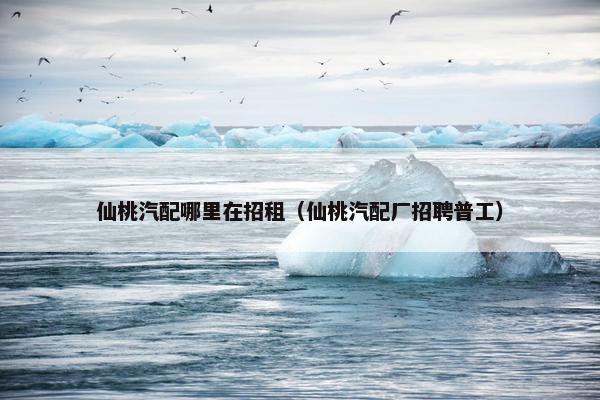 仙桃汽配哪里在招租（仙桃汽配厂招聘普工）